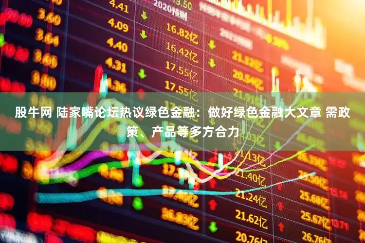 股牛网 陆家嘴论坛热议绿色金融：做好绿色金融大文章 需政策、产品等多方合力