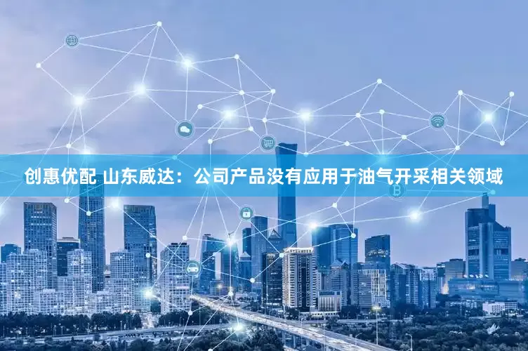 创惠优配 山东威达：公司产品没有应用于油气开采相关领域