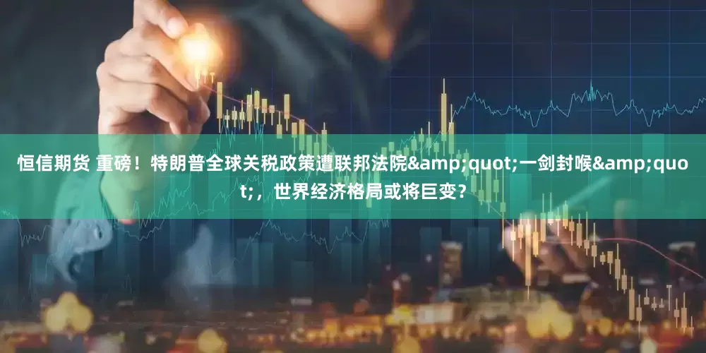 恒信期货 重磅！特朗普全球关税政策遭联邦法院&quot;一剑封喉&quot;，世界经济格局或将巨变？