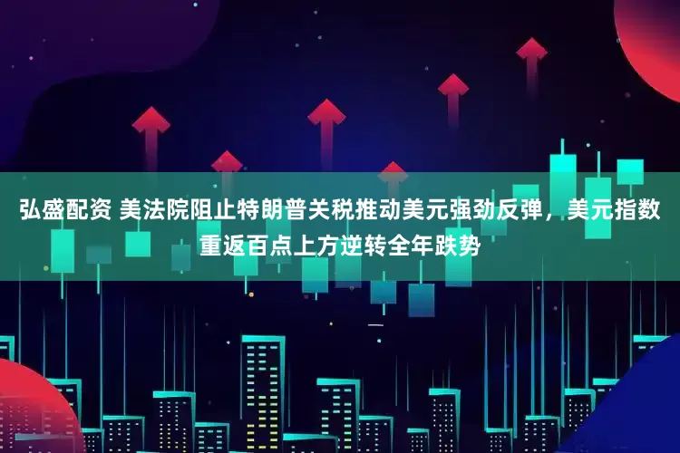 弘盛配资 美法院阻止特朗普关税推动美元强劲反弹，美元指数重返百点上方逆转全年跌势