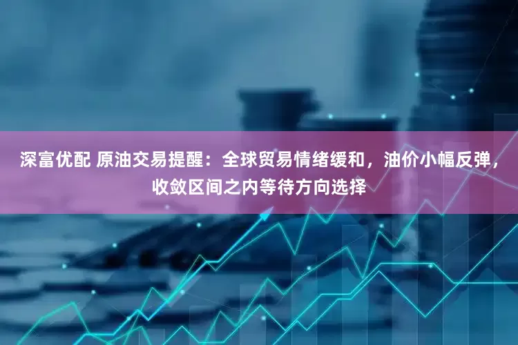 深富优配 原油交易提醒：全球贸易情绪缓和，油价小幅反弹，收敛区间之内等待方向选择