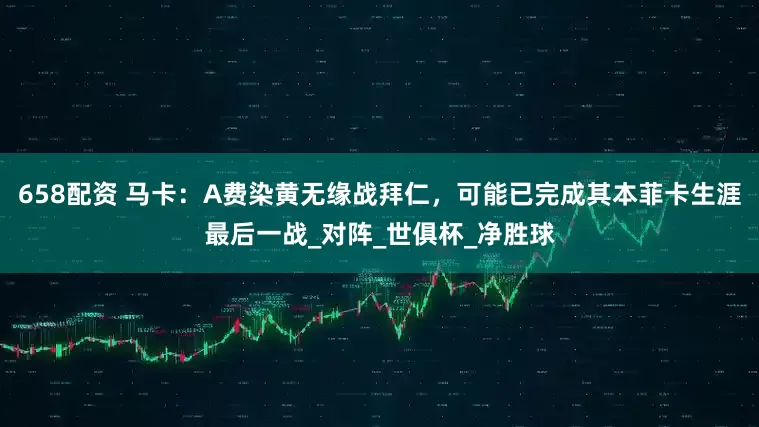 658配资 马卡：A费染黄无缘战拜仁，可能已完成其本菲卡生涯最后一战_对阵_世俱杯_净胜球