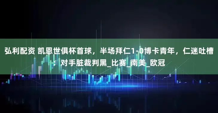 弘利配资 凯恩世俱杯首球，半场拜仁1-0博卡青年，仁迷吐槽：对手脏裁判黑_比赛_南美_欧冠