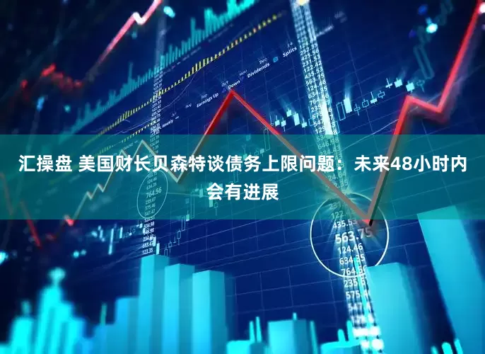 汇操盘 美国财长贝森特谈债务上限问题：未来48小时内会有进展