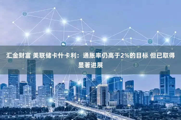 汇金财富 美联储卡什卡利：通胀率仍高于2%的目标 但已取得显著进展