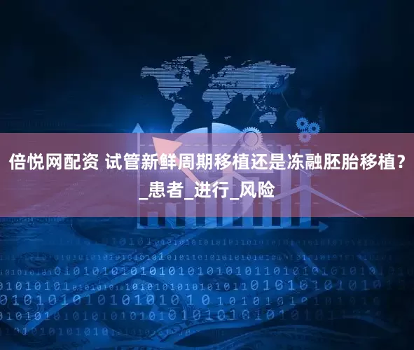 倍悦网配资 试管新鲜周期移植还是冻融胚胎移植？_患者_进行_风险
