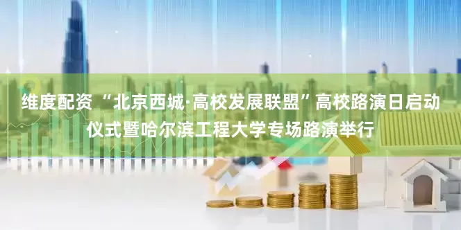 维度配资 “北京西城·高校发展联盟”高校路演日启动仪式暨哈尔滨工程大学专场路演举行