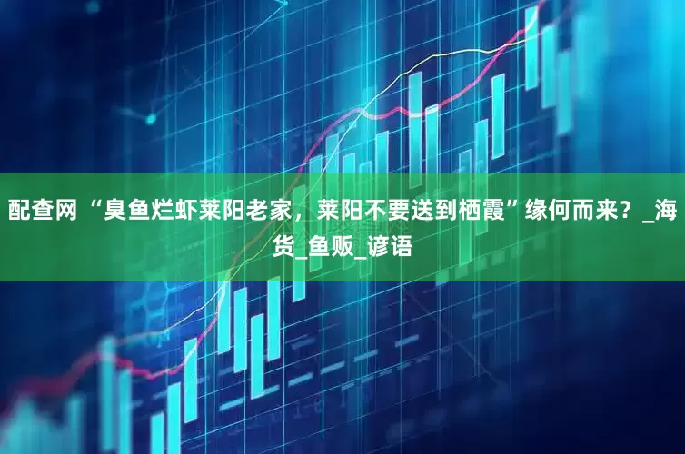 配查网 “臭鱼烂虾莱阳老家，莱阳不要送到栖霞”缘何而来？_海货_鱼贩_谚语