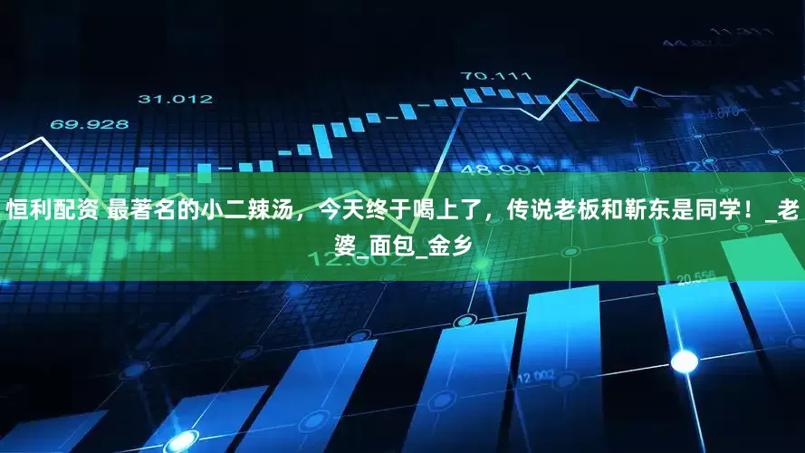恒利配资 最著名的小二辣汤，今天终于喝上了，传说老板和靳东是同学！_老婆_面包_金乡