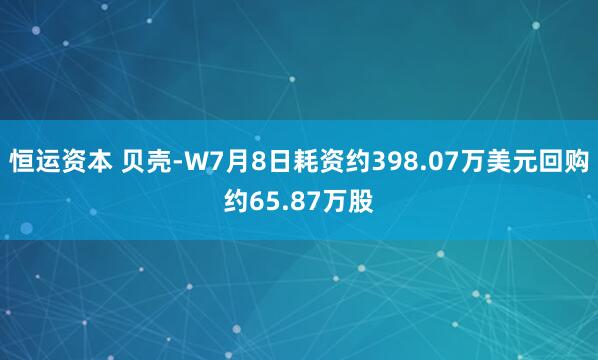 恒运资本 贝壳-W7月8日耗资约398.07万美元回购约65.87万股