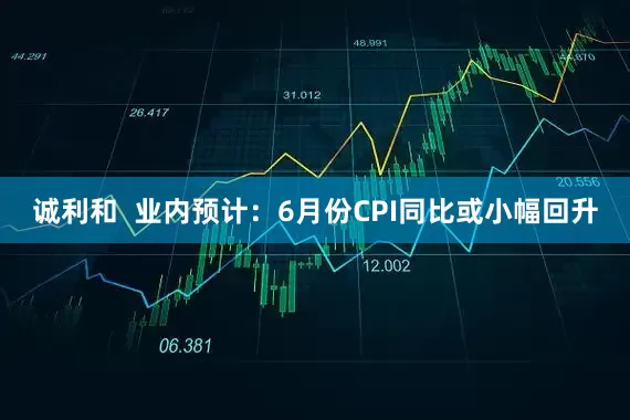 诚利和  业内预计：6月份CPI同比或小幅回升