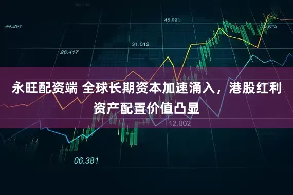永旺配资端 全球长期资本加速涌入，港股红利资产配置价值凸显