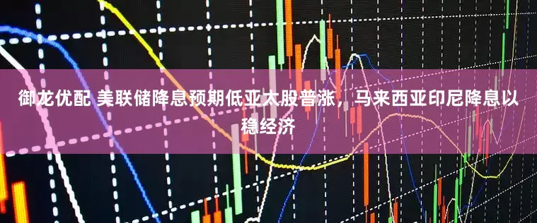 御龙优配 美联储降息预期低亚太股普涨，马来西亚印尼降息以稳经济