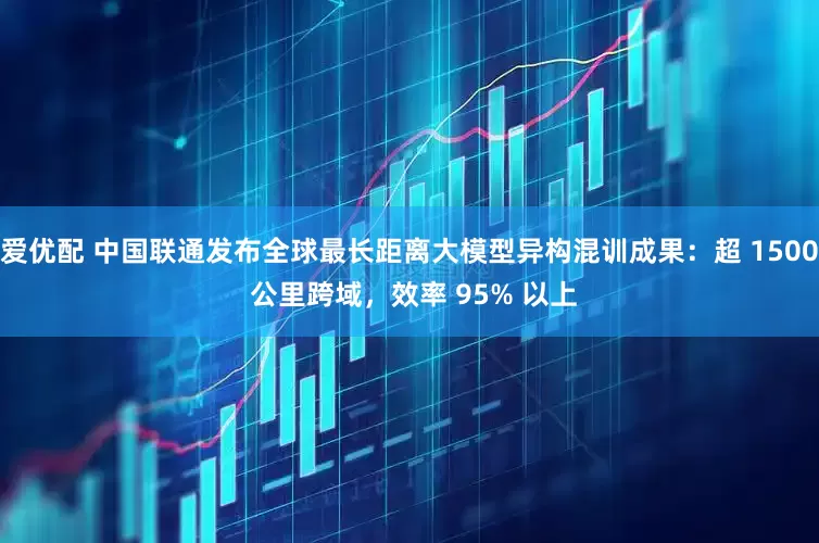 爱优配 中国联通发布全球最长距离大模型异构混训成果：超 1500 公里跨域，效率 95% 以上