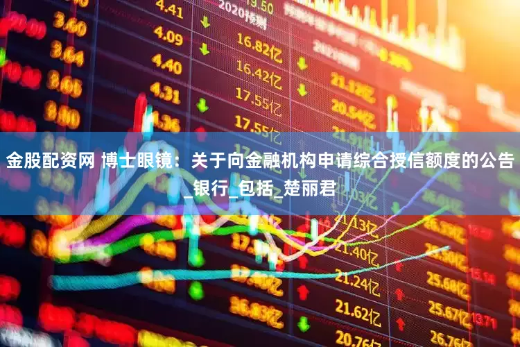 金股配资网 博士眼镜：关于向金融机构申请综合授信额度的公告_银行_包括_楚丽君