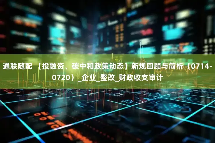 通联随配 【投融资、碳中和政策动态】新规回顾与简析（0714-0720）_企业_整改_财政收支审计