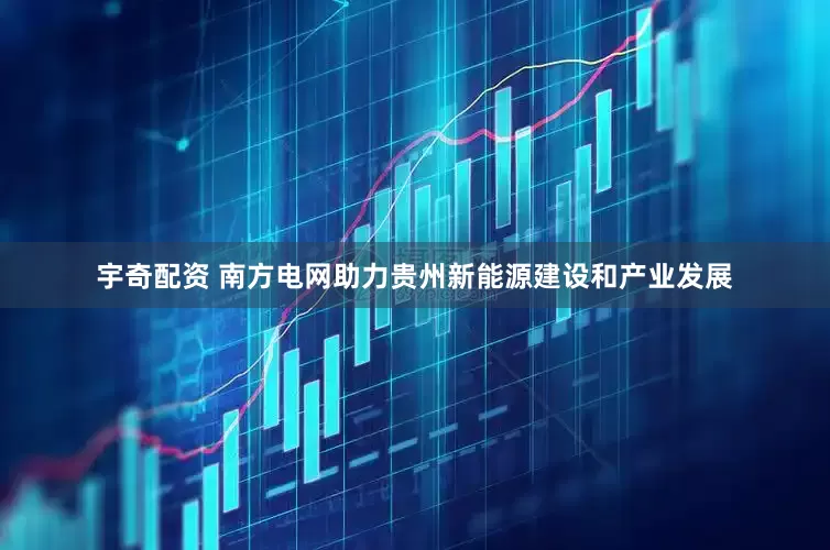 宇奇配资 南方电网助力贵州新能源建设和产业发展
