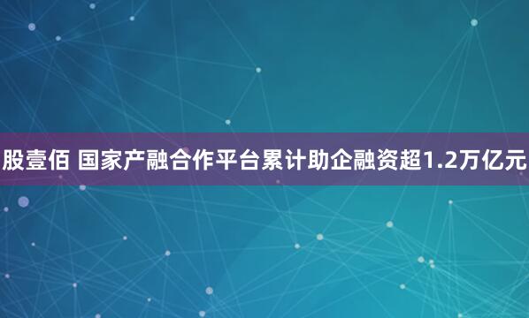 股壹佰 国家产融合作平台累计助企融资超1.2万亿元