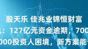 股天乐 佳兆业锦恒财富兑付危机：127亿元资金逾期，7000投资人困境，新方案能否终结风波