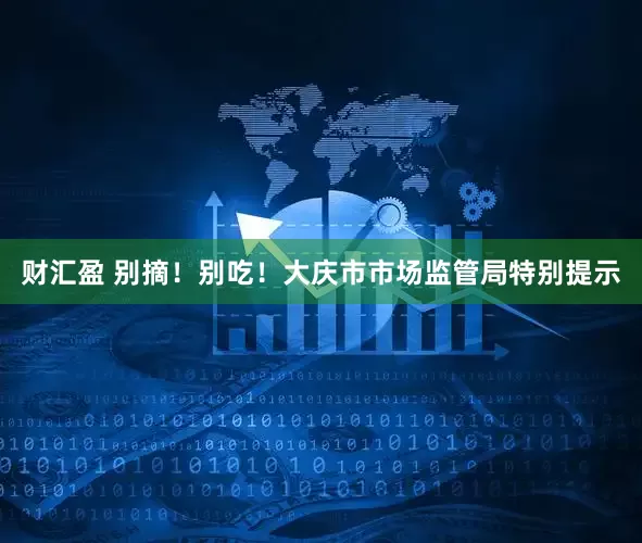 财汇盈 别摘！别吃！大庆市市场监管局特别提示