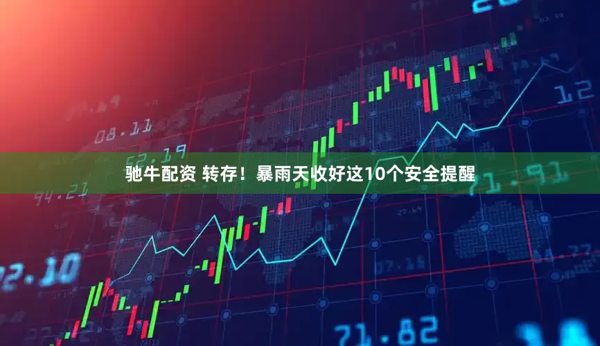 驰牛配资 转存！暴雨天收好这10个安全提醒
