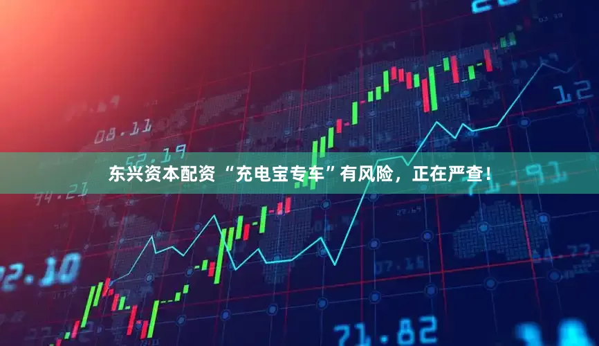 东兴资本配资 “充电宝专车”有风险，正在严查！