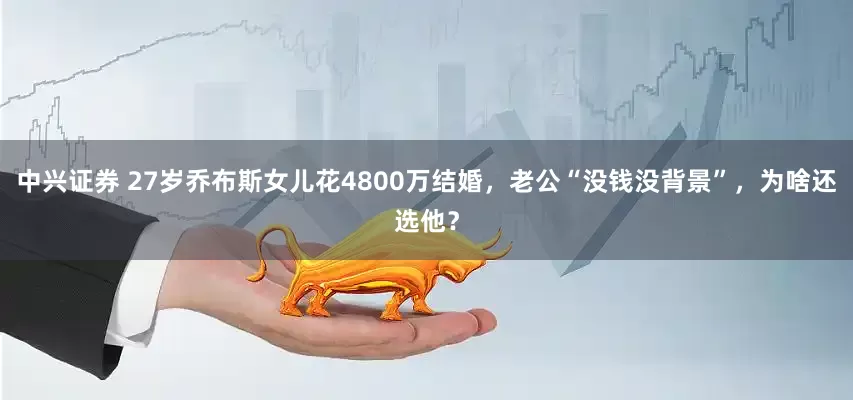 中兴证券 27岁乔布斯女儿花4800万结婚，老公“没钱没背景”，为啥还选他？