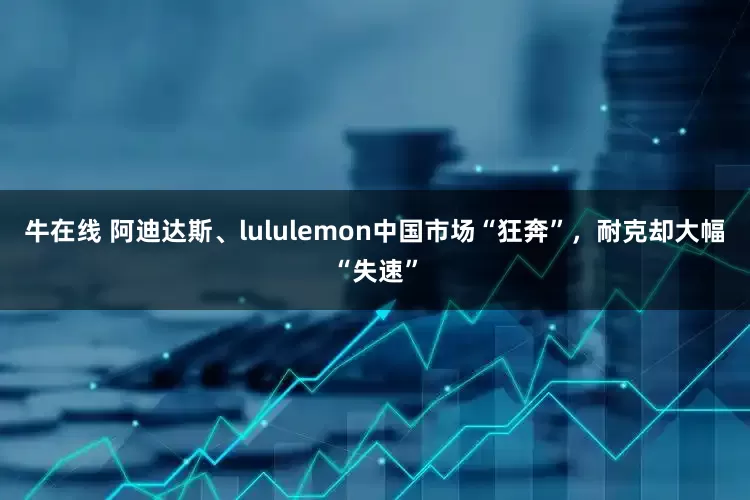 牛在线 阿迪达斯、lululemon中国市场“狂奔”，耐克却大幅“失速”