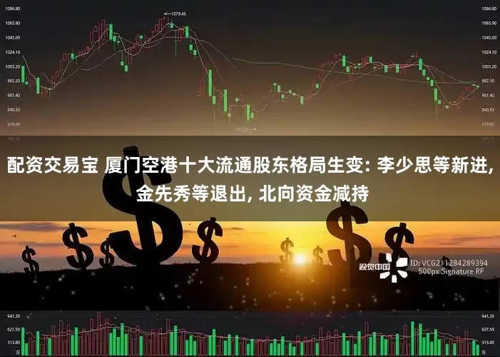 配资交易宝 厦门空港十大流通股东格局生变: 李少思等新进, 金先秀等退出, 北向资金减持
