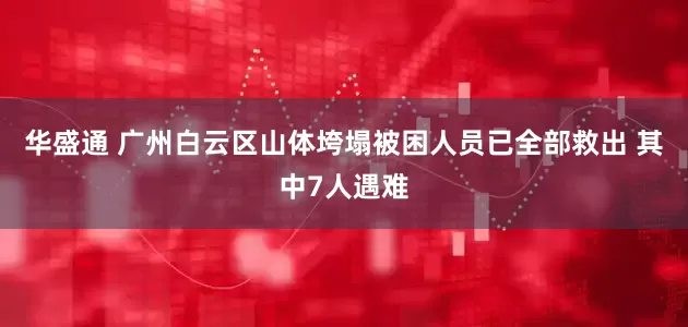 华盛通 广州白云区山体垮塌被困人员已全部救出 其中7人遇难