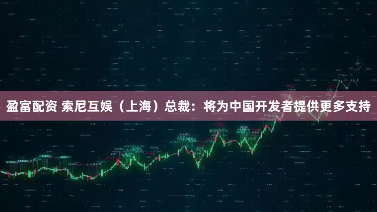 盈富配资 索尼互娱（上海）总裁：将为中国开发者提供更多支持