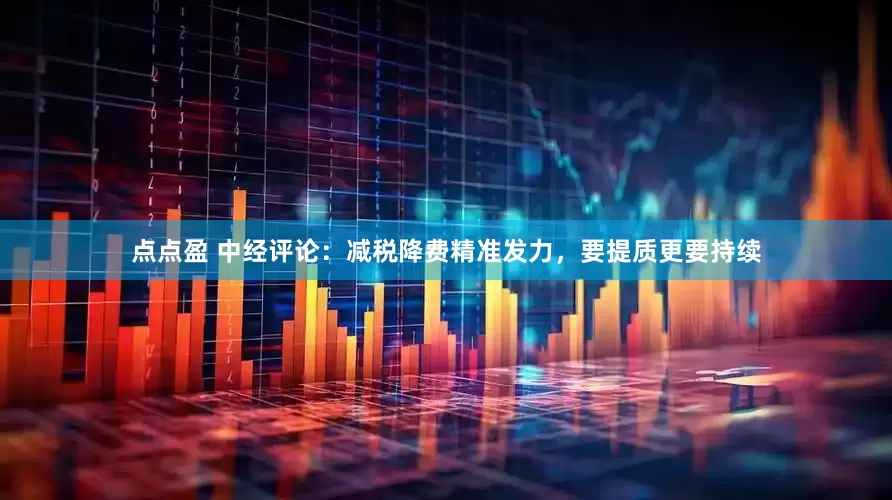 点点盈 中经评论：减税降费精准发力，要提质更要持续