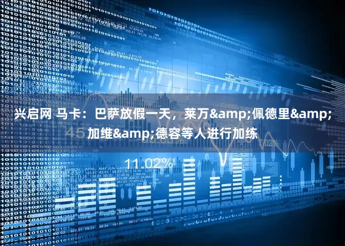 兴启网 马卡：巴萨放假一天，莱万&佩德里&加维&德容等人进行加练