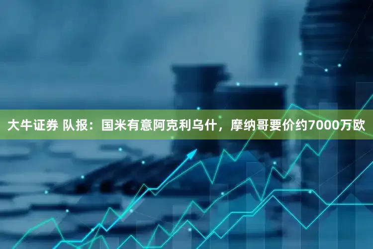 大牛证券 队报：国米有意阿克利乌什，摩纳哥要价约7000万欧