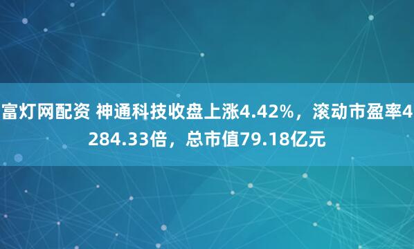 富灯网配资 神通科技收盘上涨4.42%，滚动市盈率4284.33倍，总市值79.18亿元