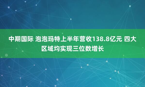 中期国际 泡泡玛特上半年营收138.8亿元 四大区域均实现三位数增长