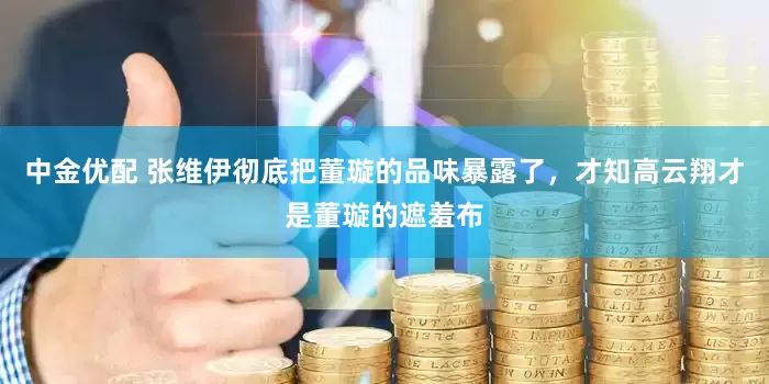 中金优配 张维伊彻底把董璇的品味暴露了，才知高云翔才是董璇的遮羞布