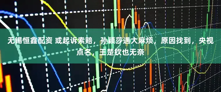 无锡恒鑫配资 或起诉索赔，孙颖莎遇大麻烦，原因找到，央视点名，王楚钦也无奈