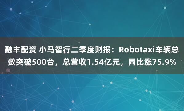 融丰配资 小马智行二季度财报：Robotaxi车辆总数突破500台，总营收1.54亿元，同比涨75.9%
