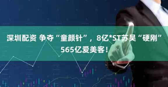深圳配资 争夺“童颜针”，8亿*ST苏吴“硬刚”565亿爱美客！