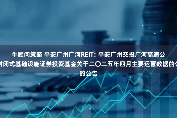 牛顾问策略 平安广州广河REIT: 平安广州交投广河高速公路封闭式基础设施证券投资基金关于二〇二五年四月主要运营数据的公告