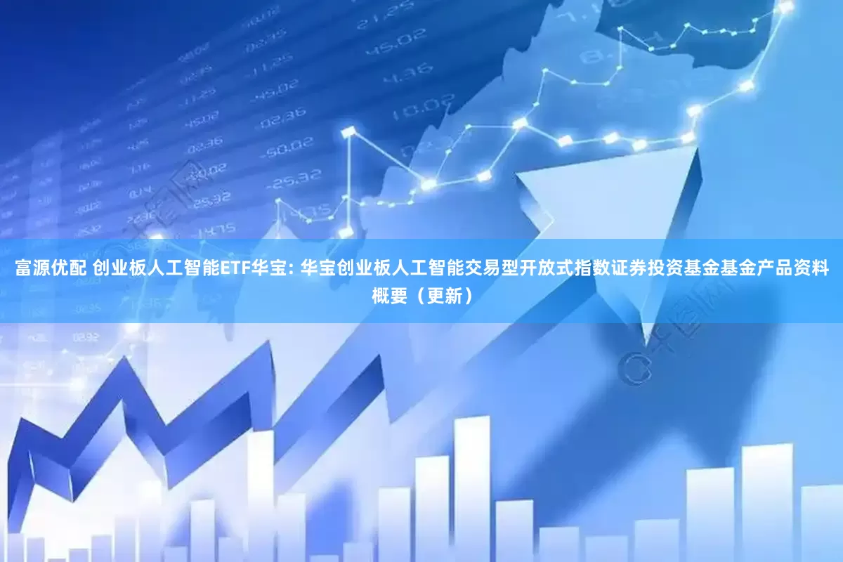 富源优配 创业板人工智能ETF华宝: 华宝创业板人工智能交易型开放式指数证券投资基金基金产品资料概要（更新）