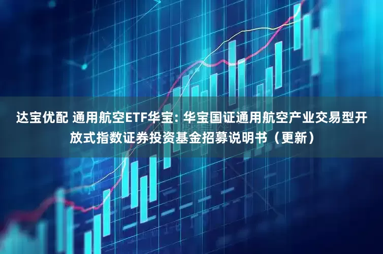 达宝优配 通用航空ETF华宝: 华宝国证通用航空产业交易型开放式指数证券投资基金招募说明书（更新）