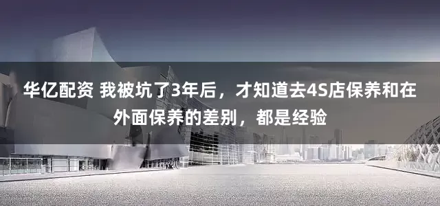 华亿配资 我被坑了3年后，才知道去4S店保养和在外面保养的差别，都是经验