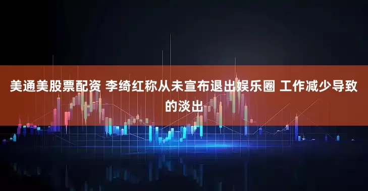 美通美股票配资 李绮红称从未宣布退出娱乐圈 工作减少导致的淡出