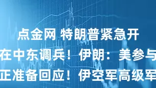 点金网 特朗普紧急开会，美国在中东调兵！伊朗：美参与袭击，正准备回应！伊空军高级军官被骗聚集开会，遭以军打击，司令等多人身亡