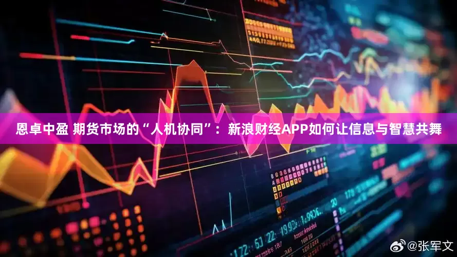 恩卓中盈 期货市场的“人机协同”：新浪财经APP如何让信息与智慧共舞