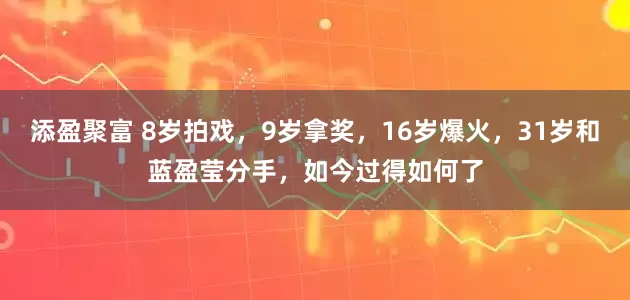 添盈聚富 8岁拍戏，9岁拿奖，16岁爆火，31岁和蓝盈莹分手，如今过得如何了