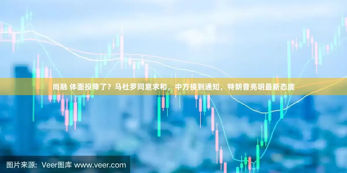 尚融 体面投降了？马杜罗同意求和，中方接到通知，特朗普亮明最新态度