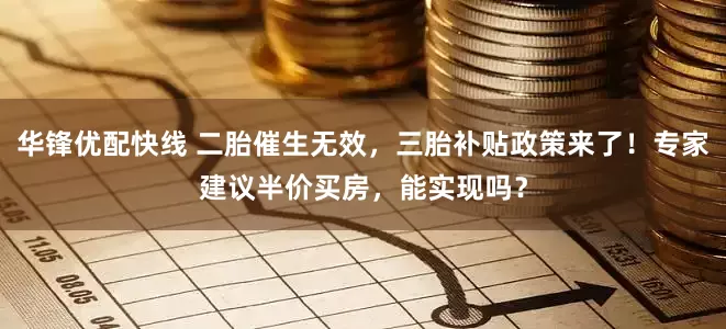 华锋优配快线 二胎催生无效,三胎补贴政策来了!专家建议半价买房,能实现吗?